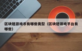 区块链游戏币有哪些类型(区块链游戏平台有哪些)