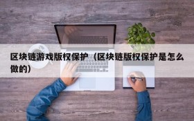 区块链游戏版权保护(区块链版权保护是怎么做的)
