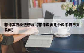 菲律宾区块链游戏(菲律宾有几个数字货币交易所)