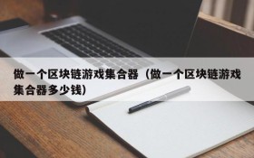 做一个区块链游戏集合器(做一个区块链游戏集合器多少钱)
