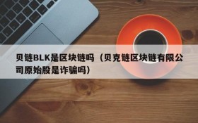 贝链BLK是区块链吗（贝克链区块链有限公司原始股是诈骗吗）