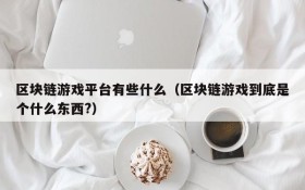 区块链游戏平台有些什么（区块链游戏到底是个什么东西?）