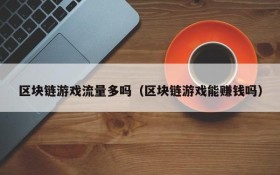 区块链游戏流量多吗(区块链游戏能赚钱吗)