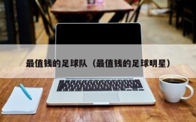 最值钱的足球队(最值钱的足球明星)