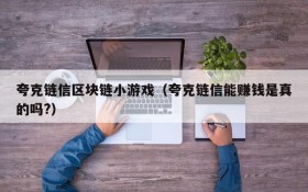 夸克链信区块链小游戏(夸克链信能赚钱是真的吗?)