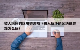被人玩坏的区块链游戏(被人玩坏的区块链游戏怎么玩)