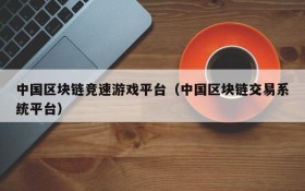 中国区块链竞速游戏平台（中国区块链交易系统平台）