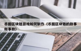 币圈区块链游戏如何制作(币圈区块链的故事和事故)