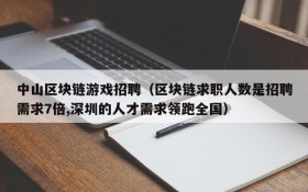 中山区块链游戏招聘（区块链求职人数是招聘需求7倍,深圳的人才需求领跑全国）