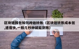 区块链钱包如何跨链转账(区块链转账成本低,速度快,一般几秒钟就能到账)