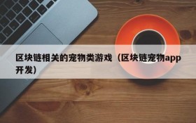 区块链相关的宠物类游戏(区块链宠物app开发)