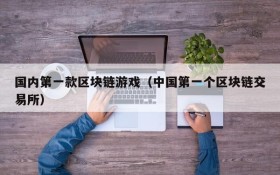 国内第一款区块链游戏（中国第一个区块链交易所）