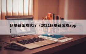 区块链游戏大厅（2021区块链游戏app）