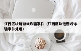 江西区块链游戏诈骗事件(江西区块链游戏诈骗事件处理)
