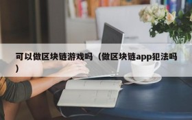 可以做区块链游戏吗(做区块链app犯法吗)