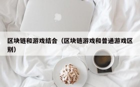 区块链和游戏结合(区块链游戏和普通游戏区别)