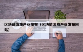 区块链游戏产业发布（区块链游戏产业发布网站）