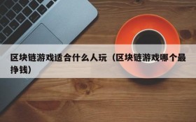 区块链游戏适合什么人玩(区块链游戏哪个最挣钱)