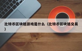 比特币区块链游戏是什么(比特币区块链交易)