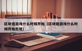 区块链游戏什么时候开始(区块链游戏什么时候开始出现)