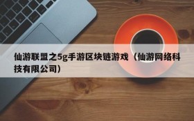 仙游联盟之5g手游区块链游戏（仙游网络科技有限公司）