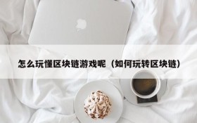怎么玩懂区块链游戏呢（如何玩转区块链）