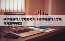 区块链游戏人才培养方案（区块链游戏人才培养方案有哪些）