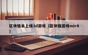 区块链未上线3d游戏(区块链游戏mir4)
