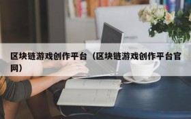 区块链游戏创作平台（区块链游戏创作平台官网）