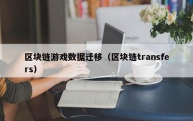 区块链游戏数据迁移(区块链transfers)