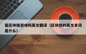 是区块链游戏吗英文翻译(区块链的英文单词是什么)