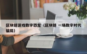 区块链游戏数字恐龙(区块链 一场数字时代骗局)