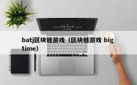 batj区块链游戏(区块链游戏 big time)