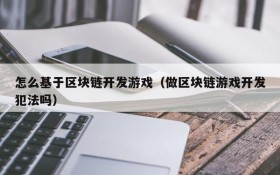 怎么基于区块链开发游戏(做区块链游戏开发犯法吗)