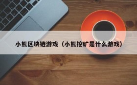 小熊区块链游戏（小熊挖矿是什么游戏）