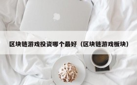 区块链游戏投资哪个最好(区块链游戏板块)