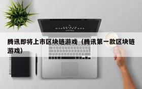 腾讯即将上市区块链游戏(腾讯第一款区块链游戏)