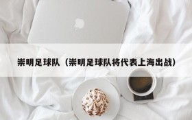 崇明足球队（崇明足球队将代表上海出战）