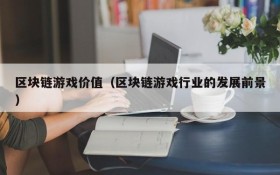 区块链游戏价值(区块链游戏行业的发展前景)