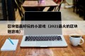 区块链最好玩的小游戏（2021最火的区块链游戏）