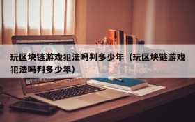 玩区块链游戏犯法吗判多少年(玩区块链游戏犯法吗判多少年)