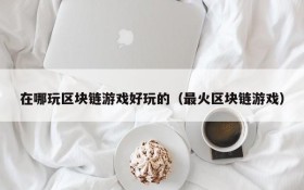 在哪玩区块链游戏好玩的(最火区块链游戏)