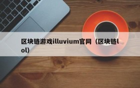 区块链游戏illuvium官网（区块链lol）