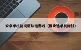 安卓手机能玩区块链游戏(区块链手机赚钱)