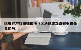 区块链游戏赚钱很快(区块链游戏赚钱很快是真的吗)