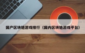 国产区块链游戏排行（国内区块链游戏平台）
