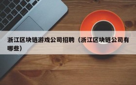 浙江区块链游戏公司招聘(浙江区块链公司有哪些)