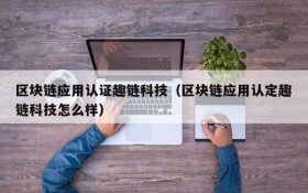 区块链应用认证趣链科技（区块链应用认定趣链科技怎么样）