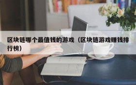 区块链哪个最值钱的游戏(区块链游戏赚钱排行榜)