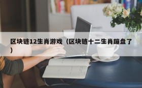 区块链12生肖游戏（区块链十二生肖蹦盘了）